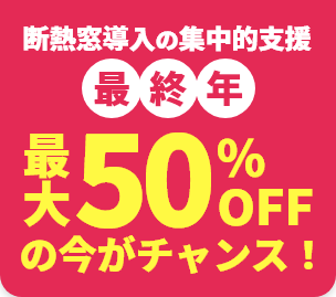 断熱窓の集中的支援最終年 最大50％OFFの今がチャンス
