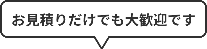 お見積りだけでも大歓迎です