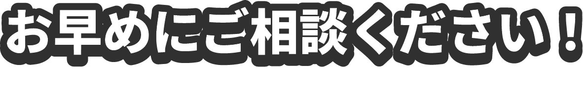 お早めにご相談ください