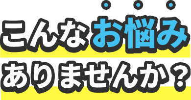 ”こんなお悩みありませんか？”