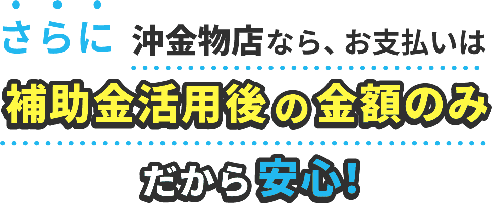 ”さらに！沖金物店なら、お支払いは補助金申請後の金額のみだから安心！”